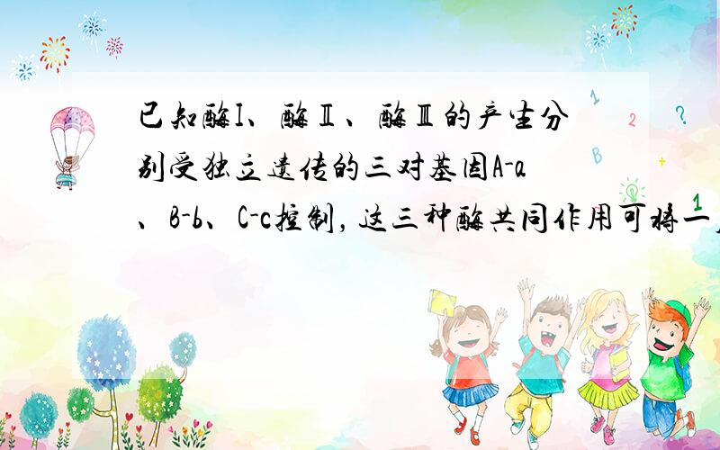 已知酶I、酶Ⅱ、酶Ⅲ的产生分别受独立遗传的三对基因A-a、B-b、C-c控制，这三种酶共同作用可将一原本无色的物质转变为