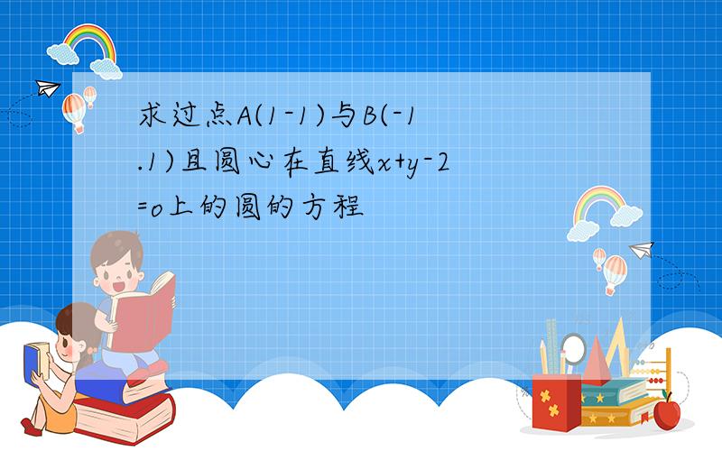 求过点A(1-1)与B(-1.1)且圆心在直线x+y-2=o上的圆的方程