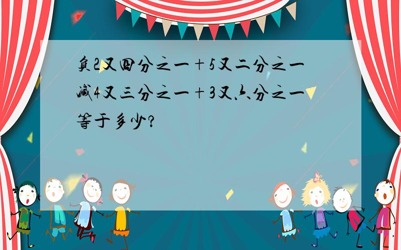 负2又四分之一+5又二分之一减4又三分之一+3又六分之一等于多少?