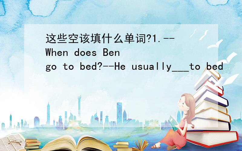 这些空该填什么单词?1.--When does Ben go to bed?--He usually___to bed