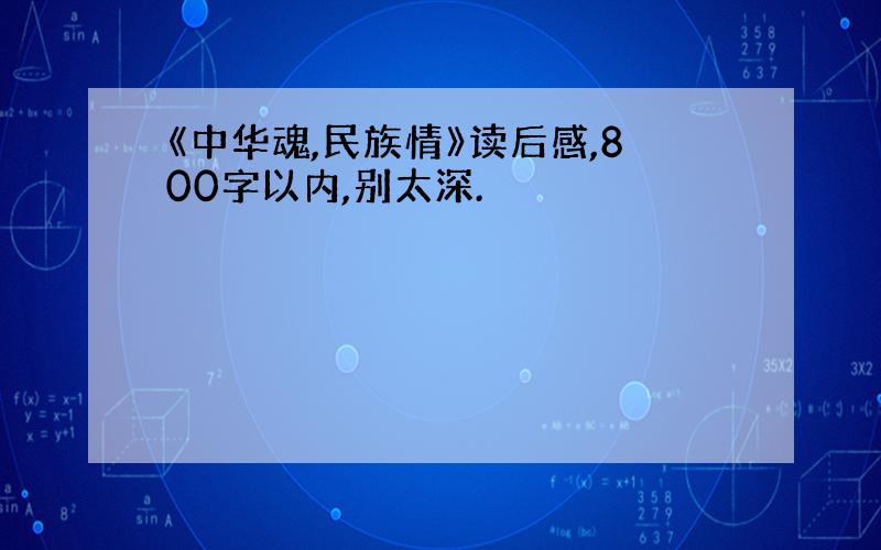 《中华魂,民族情》读后感,800字以内,别太深.