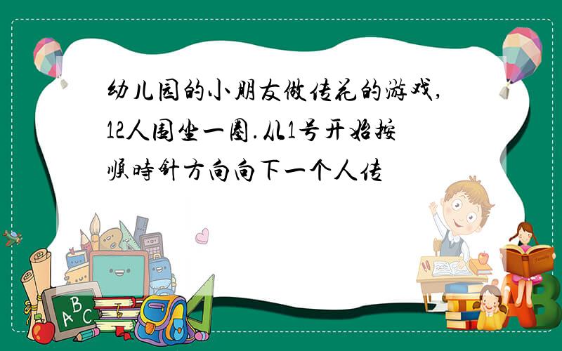 幼儿园的小朋友做传花的游戏,12人围坐一圈.从1号开始按顺时针方向向下一个人传