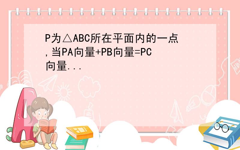 P为△ABC所在平面内的一点,当PA向量+PB向量=PC向量...