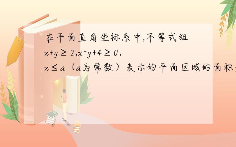 在平面直角坐标系中,不等式组x+y≥2,x-y+4≥0,x≤a（a为常数）表示的平面区域的面积是9,那么实数a的值为