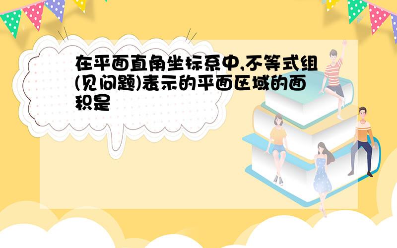 在平面直角坐标系中,不等式组(见问题)表示的平面区域的面积是