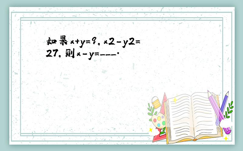 如果x+y=9，x2-y2=27，则x-y=___．