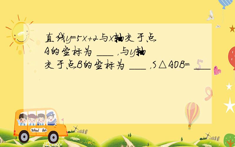 直线y=5x+2与x轴交于点A的坐标为 ___ ，与y轴交于点B的坐标为 ___ ，S△AOB= ___ ．