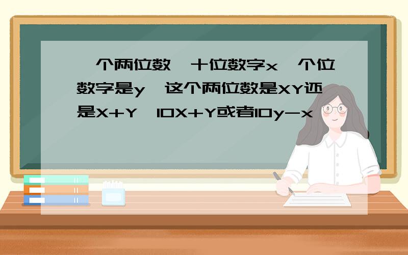 一个两位数,十位数字x,个位数字是y,这个两位数是XY还是X+Y,10X+Y或者10y-x