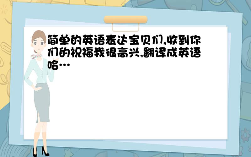 简单的英语表达宝贝们,收到你们的祝福我很高兴,翻译成英语哈…