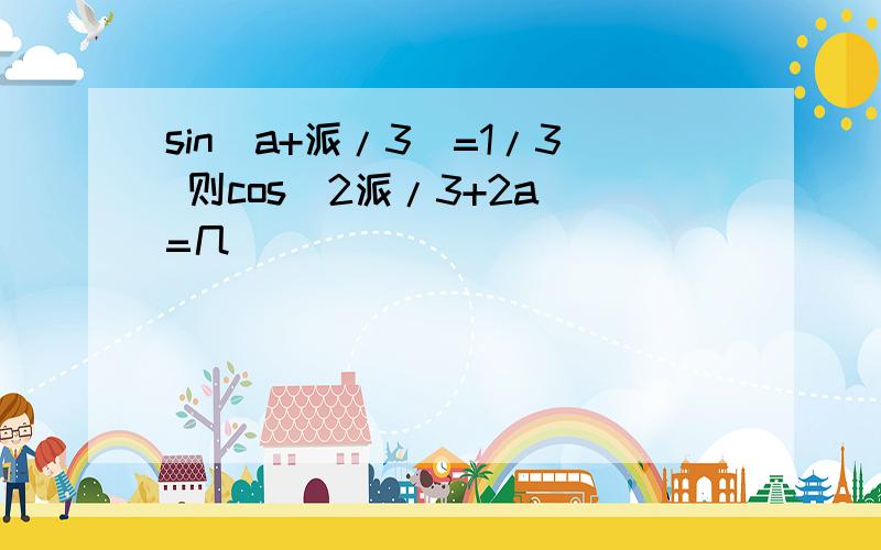 sin（a+派/3）=1/3 则cos（2派/3+2a）=几