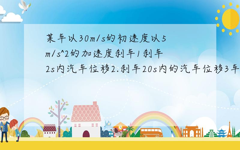 某车以30m/s的初速度以5m/s^2的加速度刹车1刹车2s内汽车位移2.刹车20s内的汽车位移3车停止运动前1s的位移