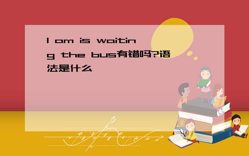 I am is waiting the bus有错吗?语法是什么