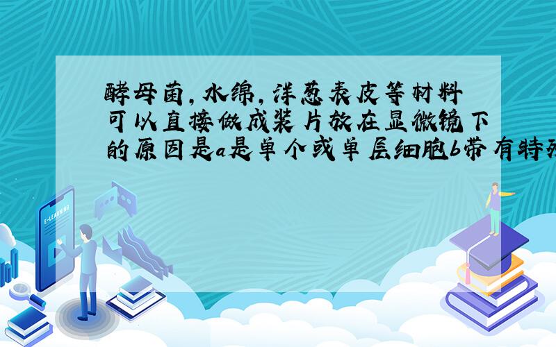 酵母菌,水绵,洋葱表皮等材料可以直接做成装片放在显微镜下的原因是a是单个或单层细胞b带有特殊的颜色c无