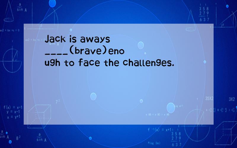 Jack is aways ____(brave)enough to face the challenges.