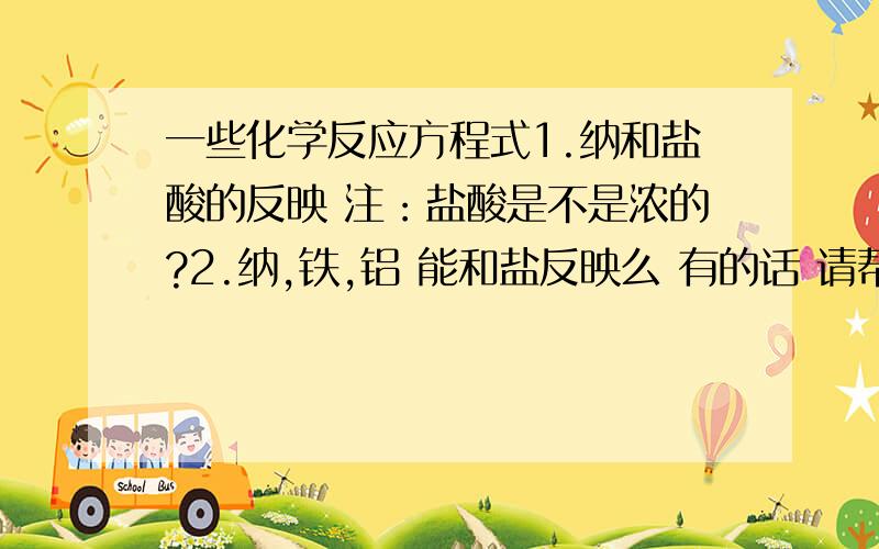 一些化学反应方程式1.纳和盐酸的反映 注：盐酸是不是浓的?2.纳,铁,铝 能和盐反映么 有的话 请帮忙写出方程式