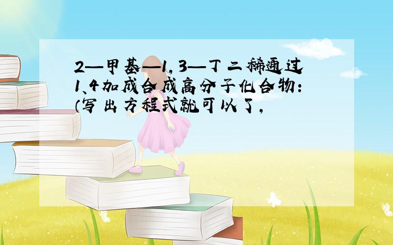 2—甲基—1,3—丁二稀通过1、4加成合成高分子化合物：（写出方程式就可以了,