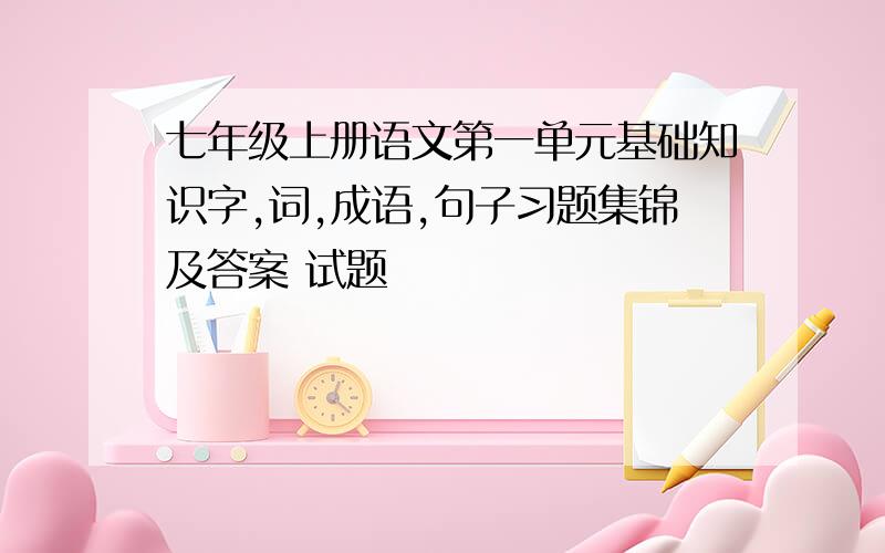 七年级上册语文第一单元基础知识字,词,成语,句子习题集锦及答案 试题