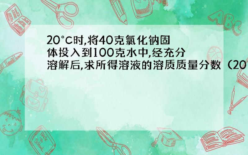 20°C时,将40克氯化钠固体投入到100克水中,经充分溶解后,求所得溶液的溶质质量分数（20°C时氯化钠的溶解度是36