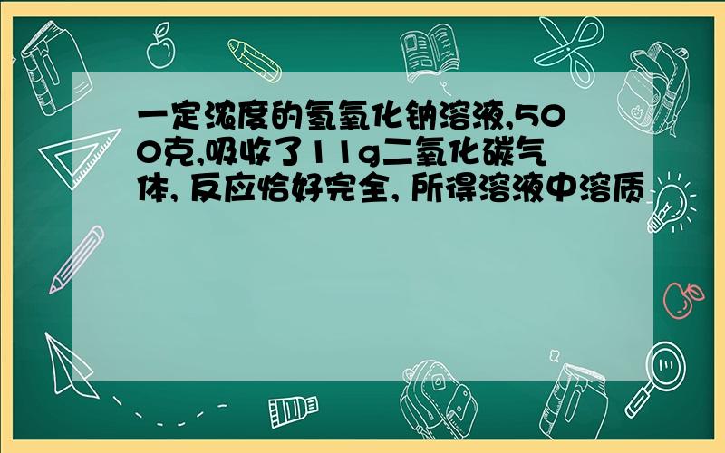 一定浓度的氢氧化钠溶液,500克,吸收了11g二氧化碳气体, 反应恰好完全, 所得溶液中溶质