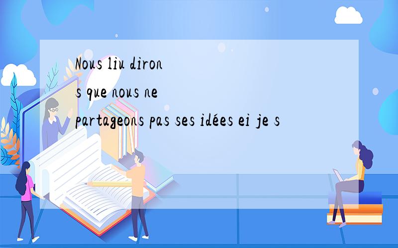 Nous liu dirons que nous ne partageons pas ses idées ei je s