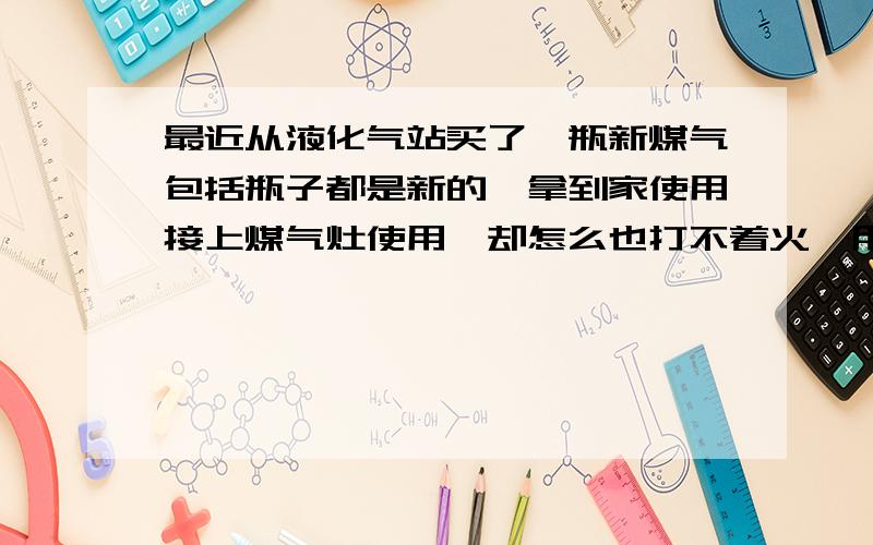 最近从液化气站买了一瓶新煤气包括瓶子都是新的,拿到家使用接上煤气灶使用,却怎么也打不着火,用打火机