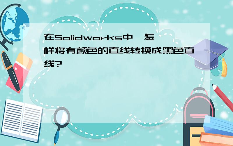 在Solidworks中,怎样将有颜色的直线转换成黑色直线?