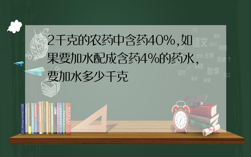 2千克的农药中含药40%,如果要加水配成含药4%的药水,要加水多少千克