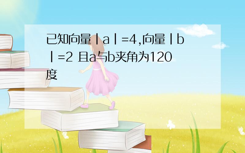 已知向量|a|=4,向量|b|=2 且a与b夹角为120度