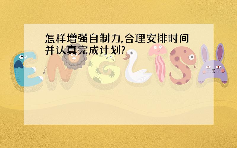 怎样增强自制力,合理安排时间并认真完成计划?