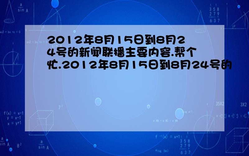 2012年8月15日到8月24号的新闻联播主要内容.帮个忙.2012年8月15日到8月24号的