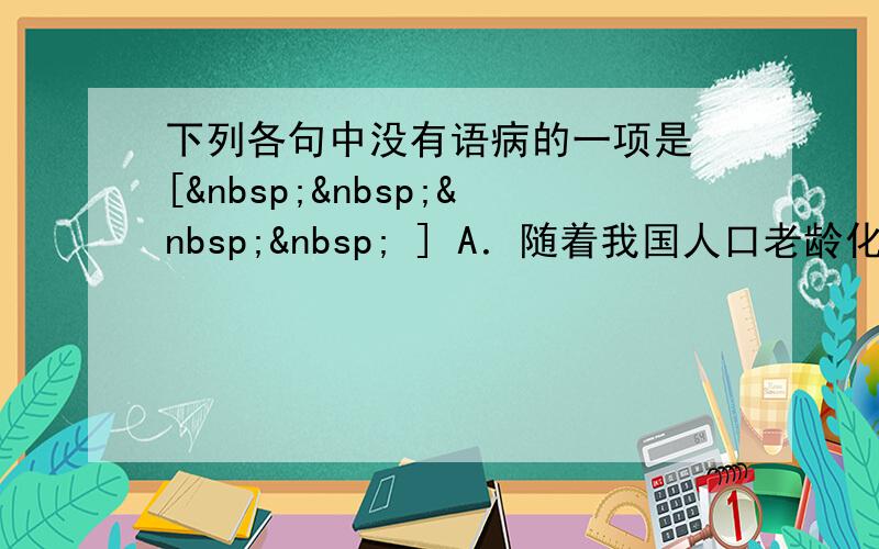 下列各句中没有语病的一项是 [     ] A．随着我国人口老龄化的增加，医疗费