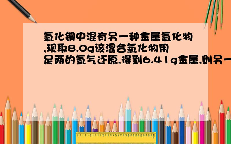 氧化铜中混有另一种金属氧化物,现取8.0g该混合氧化物用足两的氢气还原,得到6.41g金属,则另一种金属氧化物是 （ )