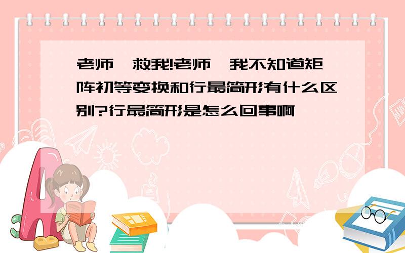 老师,救我!老师,我不知道矩阵初等变换和行最简形有什么区别?行最简形是怎么回事啊