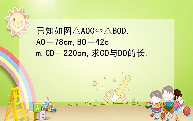 已知如图△AOC∽△BOD,AO＝78cm,BO＝42cm,CD＝220cm,求CO与DO的长.