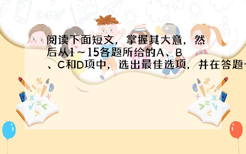 阅读下面短文，掌握其大意，然后从1～15各题所给的A、B、C和D项中，选出最佳选项，并在答题卡上将该项涂黑。