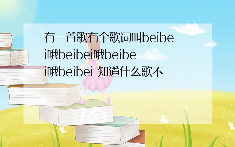 有一首歌有个歌词叫beibei哦beibei哦beibei哦beibei 知道什么歌不