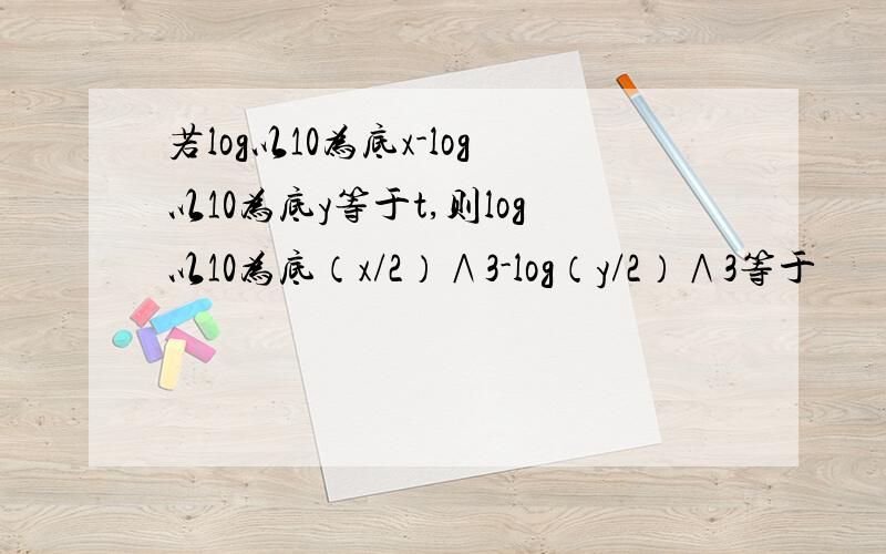 若log以10为底x-log以10为底y等于t,则log以10为底（x/2）∧3-log（y/2）∧3等于