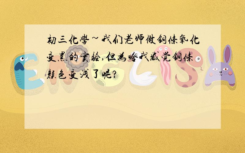 初三化学~我们老师做铜条氧化变黑的实验,但为啥我感觉铜条颜色变浅了呢?