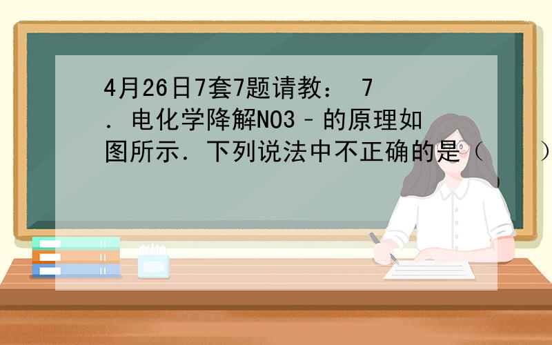 4月26日7套7题请教： 7．电化学降解NO3﹣的原理如图所示．下列说法中不正确的是（　　） 　 A． 铅蓄电池的A极为