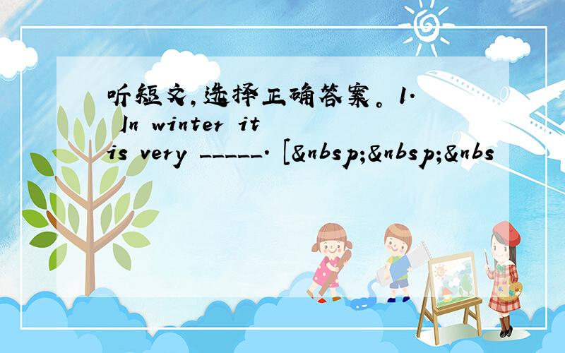 听短文，选择正确答案。 1. In winter it is very _____. [  &nbs