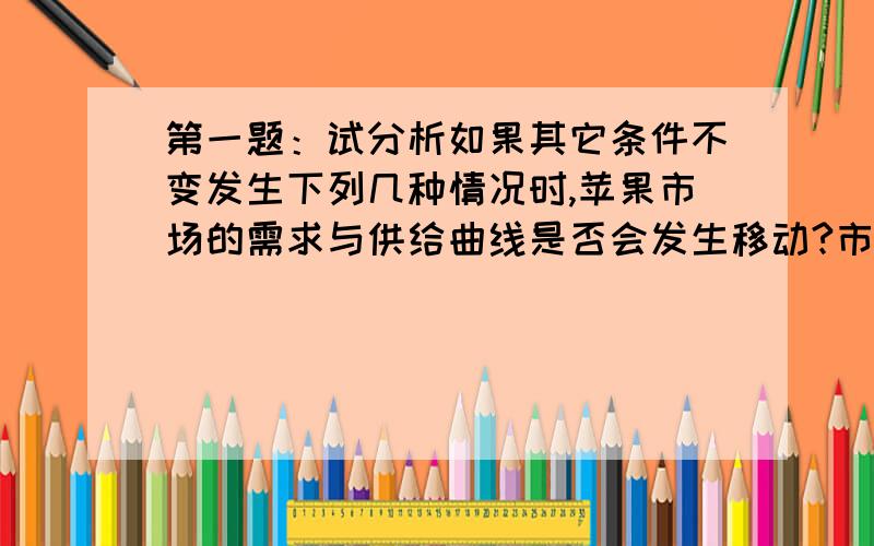 第一题：试分析如果其它条件不变发生下列几种情况时,苹果市场的需求与供给曲线是否会发生移动?市场上苹果的价格与销量会发生怎