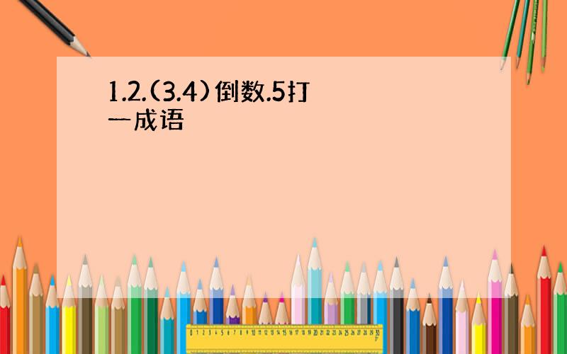 1.2.(3.4)倒数.5打一成语