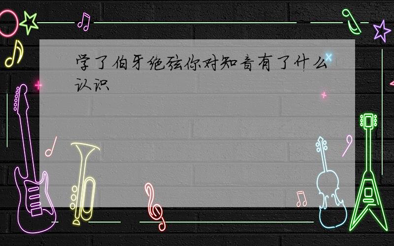 学了伯牙绝弦你对知音有了什么认识