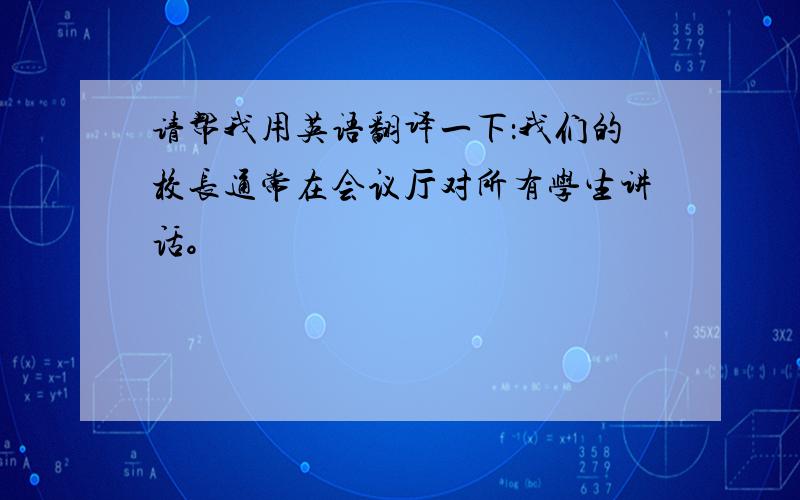 请帮我用英语翻译一下：我们的校长通常在会议厅对所有学生讲话。