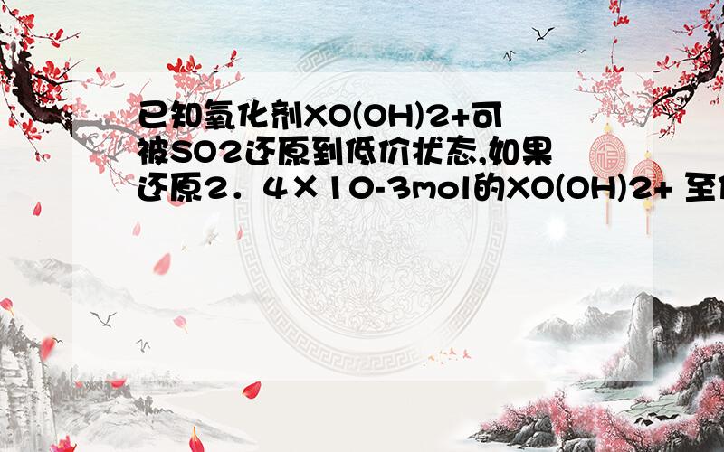 已知氧化剂XO(OH)2+可被SO2还原到低价状态,如果还原2．4×10-3mol的XO(OH)2+ 至低价态需用去30