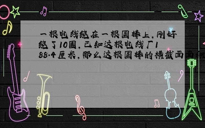 一根电线绕在一根圆棒上,刚好绕了10圈,已知这根电线厂188.4厘米,那么这根圆棒的横截面面积是多少?