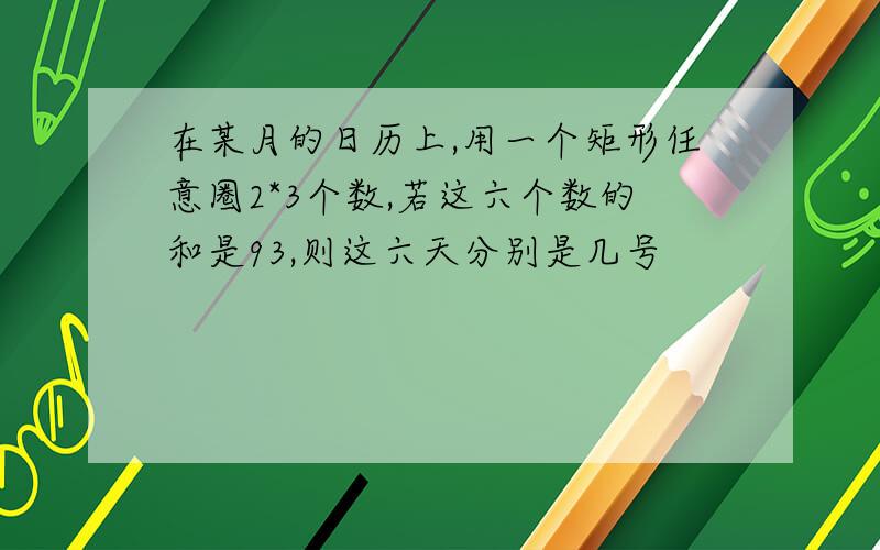 在某月的日历上,用一个矩形任意圈2*3个数,若这六个数的和是93,则这六天分别是几号