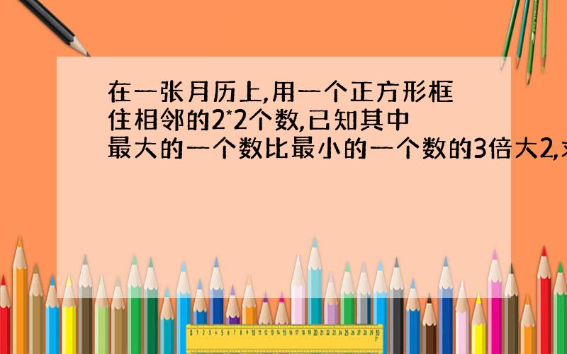 在一张月历上,用一个正方形框住相邻的2*2个数,已知其中最大的一个数比最小的一个数的3倍大2,求这4个数