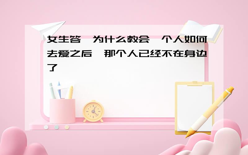 女生答,为什么教会一个人如何去爱之后,那个人已经不在身边了