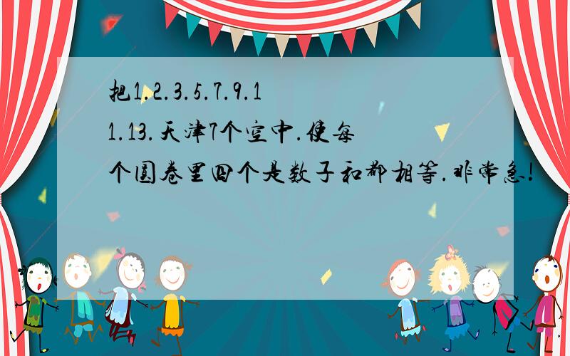 把1.2.3.5.7.9.11.13.天津7个空中.使每个圆卷里四个是数子和都相等.非常急!